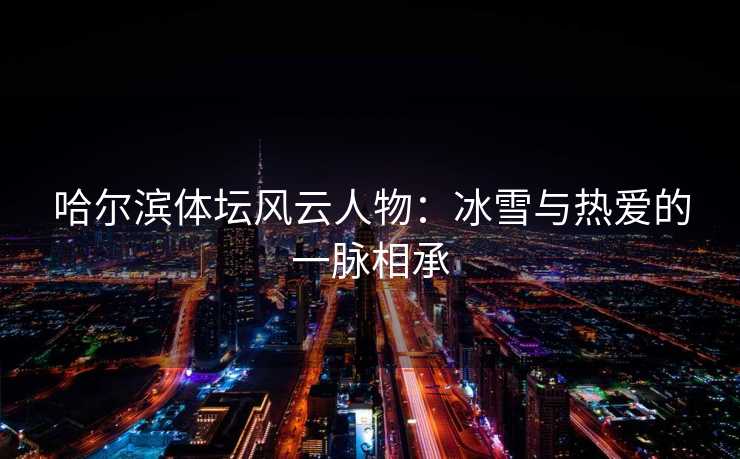 哈尔滨体坛风云人物：冰雪与热爱的一脉相承