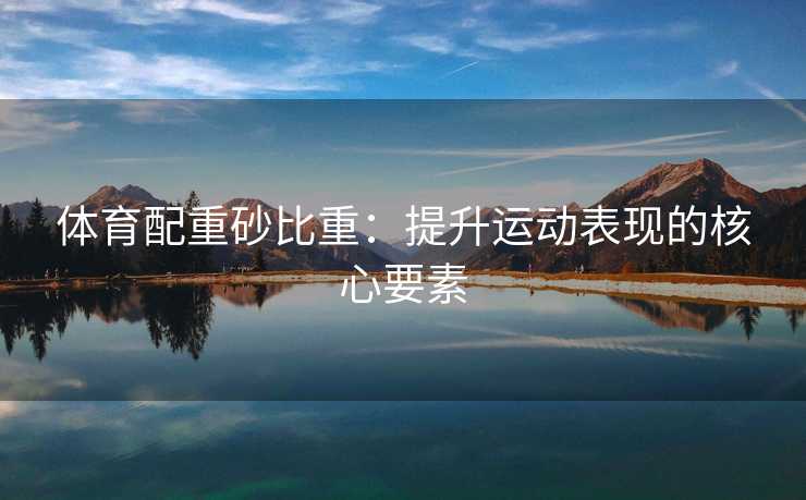 体育配重砂比重：提升运动表现的核心要素