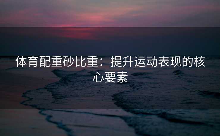 体育配重砂比重：提升运动表现的核心要素