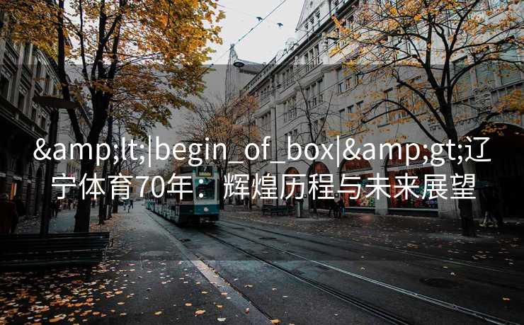 &lt;|begin_of_box|&gt;辽宁体育70年：辉煌历程与未来展望