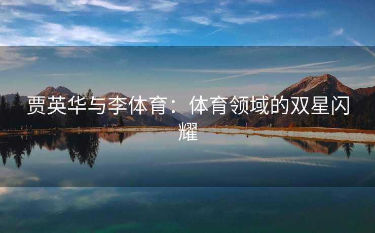 贾英华与李体育：体育领域的双星闪耀