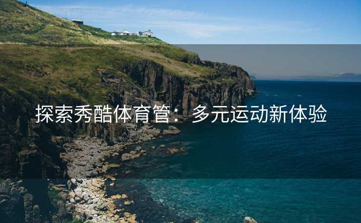探索秀酷体育管：多元运动新体验