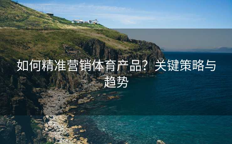 如何精准营销体育产品？关键策略与趋势
