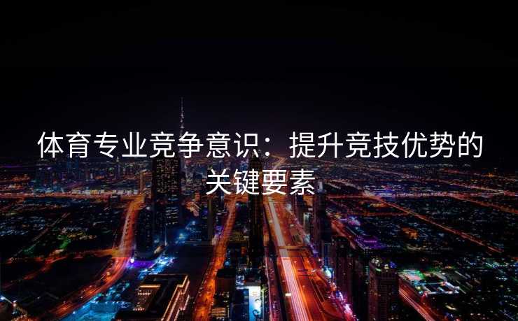 体育专业竞争意识：提升竞技优势的关键要素