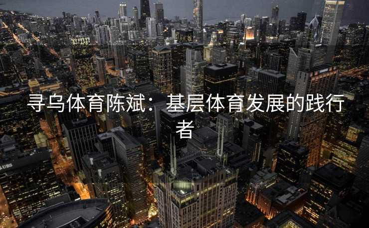 寻乌体育陈斌：基层体育发展的践行者