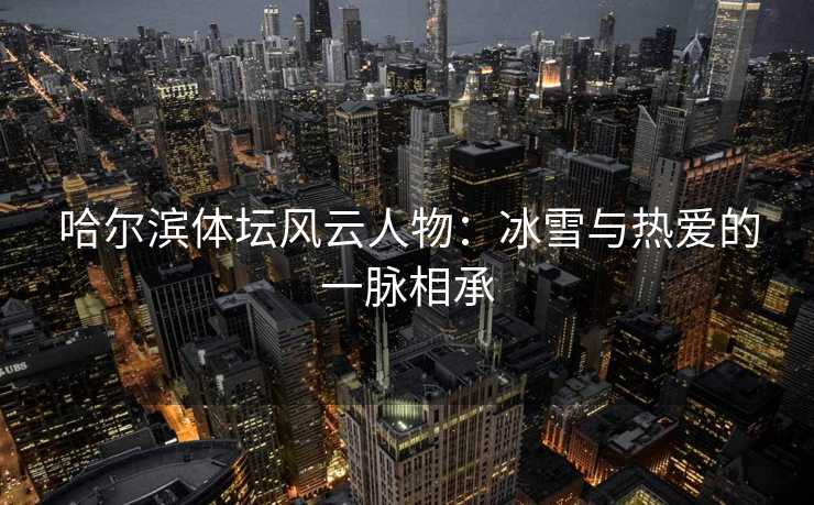 哈尔滨体坛风云人物：冰雪与热爱的一脉相承