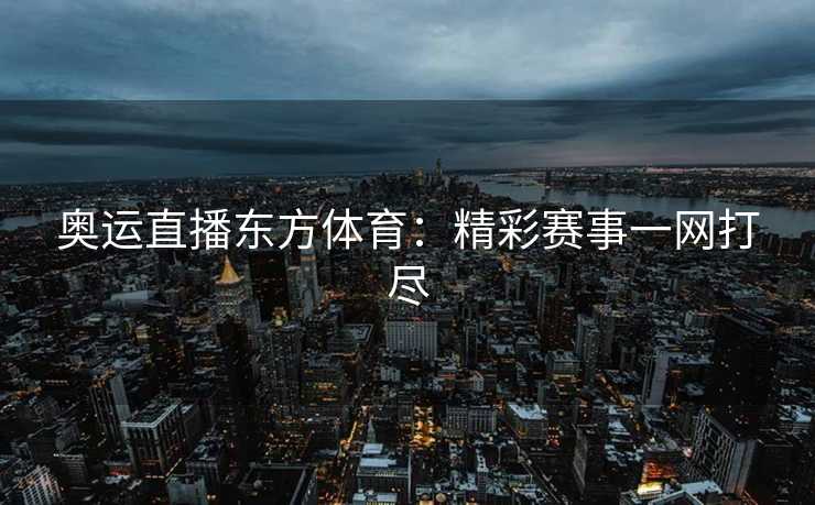 奥运直播东方体育：精彩赛事一网打尽