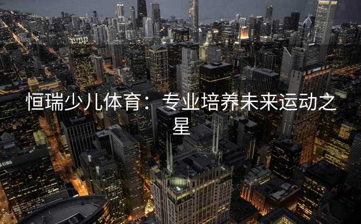 恒瑞少儿体育：专业培养未来运动之星