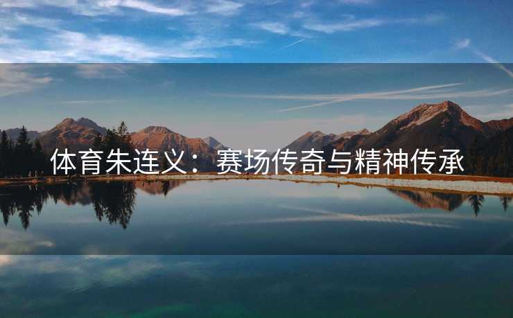 体育朱连义：赛场传奇与精神传承