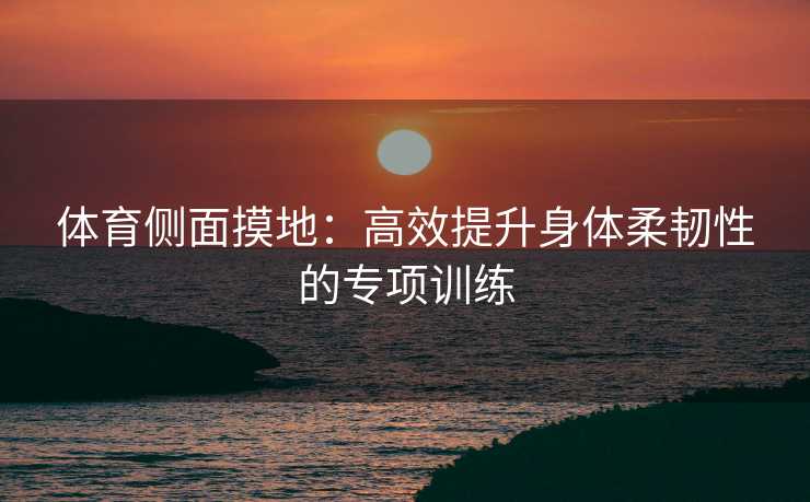 体育侧面摸地：高效提升身体柔韧性的专项训练