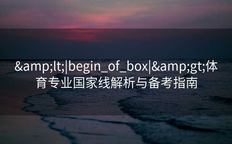 &lt;|begin_of_box|&gt;体育专业国家线解析与备考指南