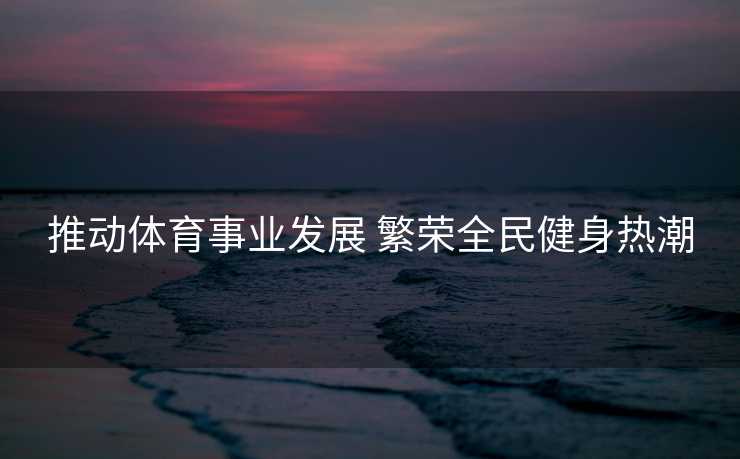 推动体育事业发展 繁荣全民健身热潮