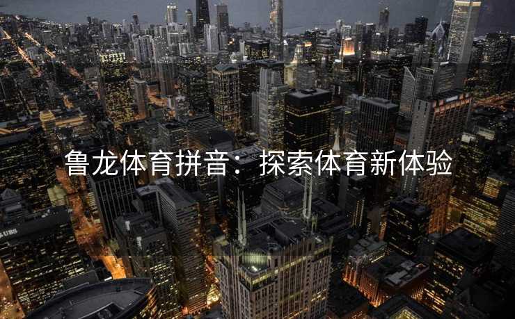 鲁龙体育拼音：探索体育新体验