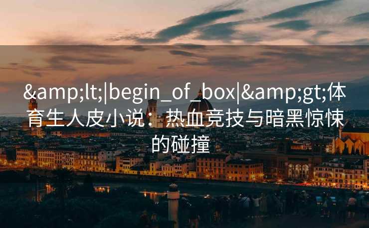 &lt;|begin_of_box|&gt;体育生人皮小说：热血竞技与暗黑惊悚的碰撞  