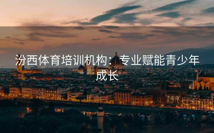 汾西体育培训机构：专业赋能青少年成长