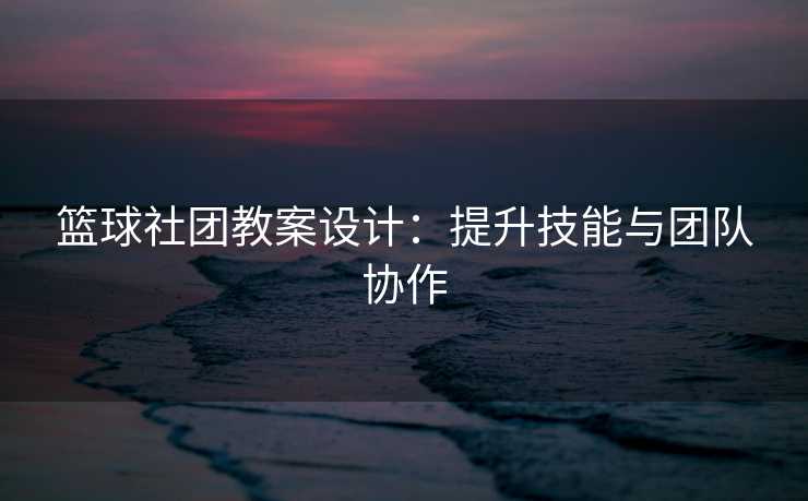 篮球社团教案设计：提升技能与团队协作