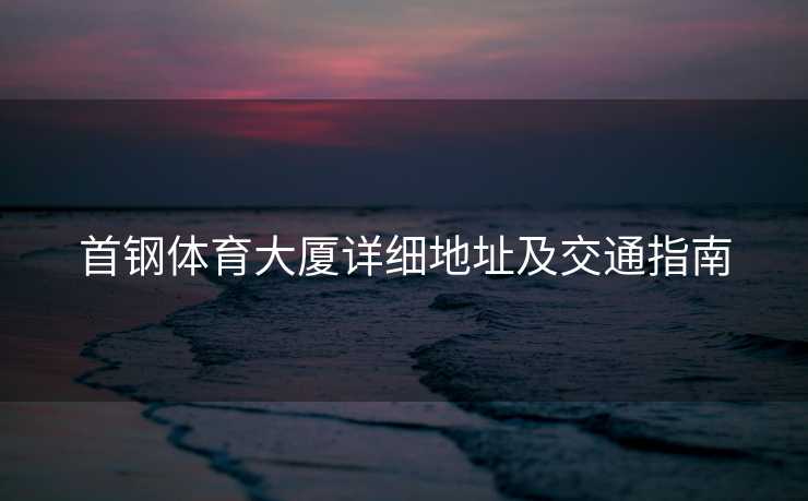 首钢体育大厦详细地址及交通指南