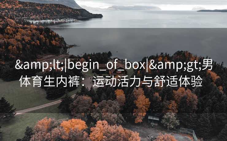 &lt;|begin_of_box|&gt;男体育生内裤：运动活力与舒适体验  