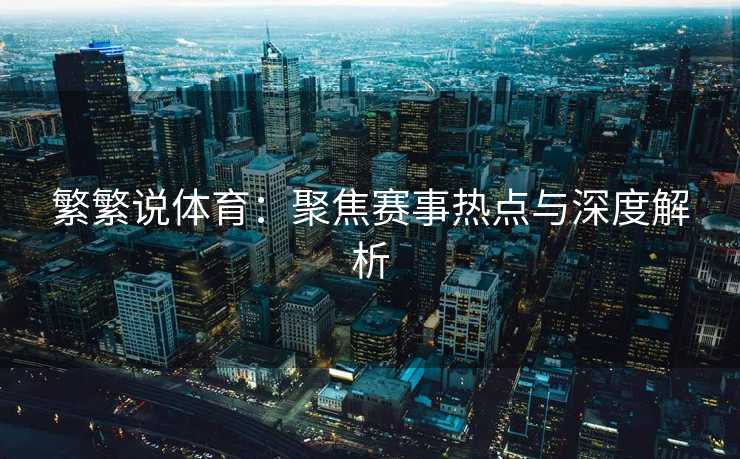 繁繁说体育：聚焦赛事热点与深度解析