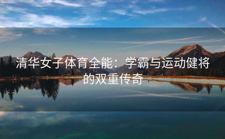 清华女子体育全能：学霸与运动健将的双重传奇
