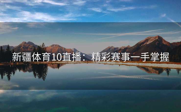 新疆体育10直播：精彩赛事一手掌握