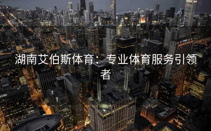 湖南艾伯斯体育：专业体育服务引领者