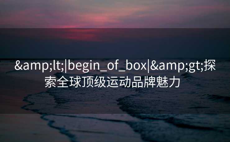 &lt;|begin_of_box|&gt;探索全球顶级运动品牌魅力  