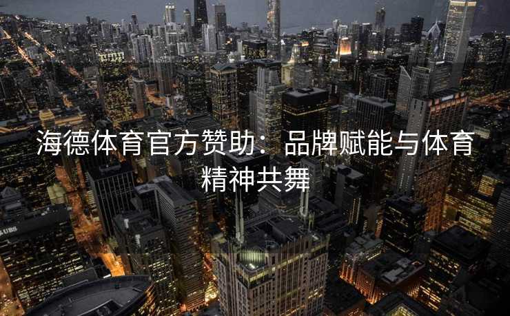 海德体育官方赞助：品牌赋能与体育精神共舞