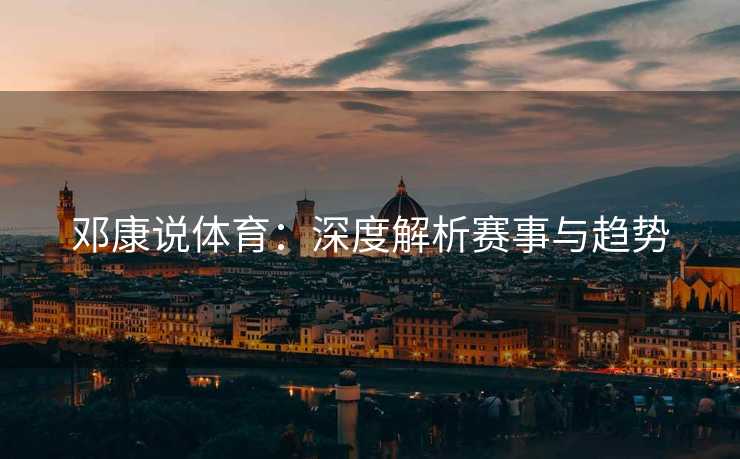 邓康说体育：深度解析赛事与趋势