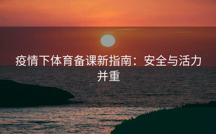 疫情下体育备课新指南：安全与活力并重