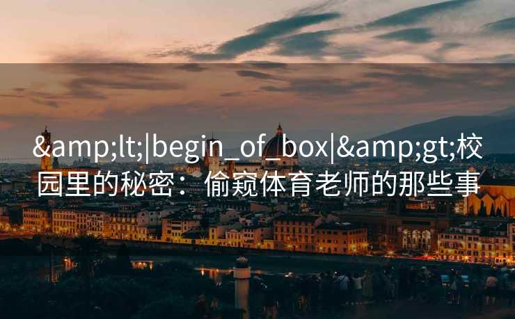 &lt;|begin_of_box|&gt;校园里的秘密：偷窥体育老师的那些事