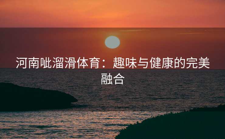 河南呲溜滑体育：趣味与健康的完美融合