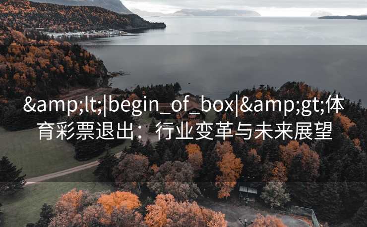 &lt;|begin_of_box|&gt;体育彩票退出：行业变革与未来展望