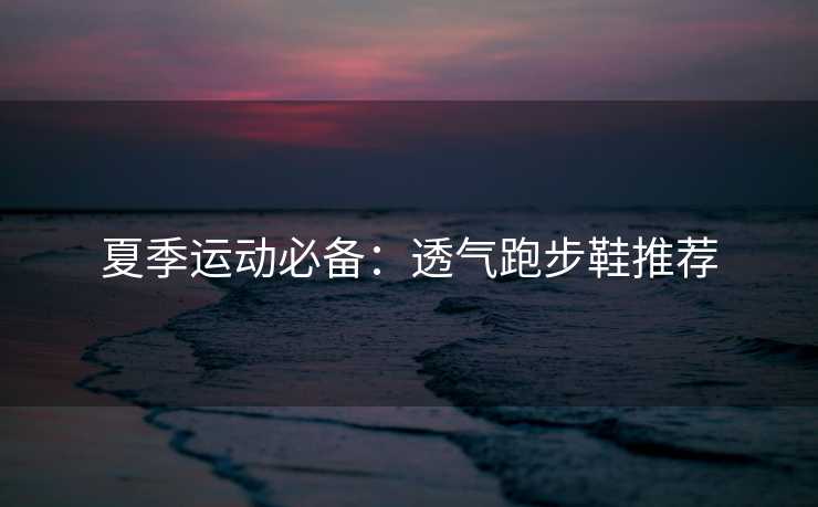 夏季运动必备：透气跑步鞋推荐
