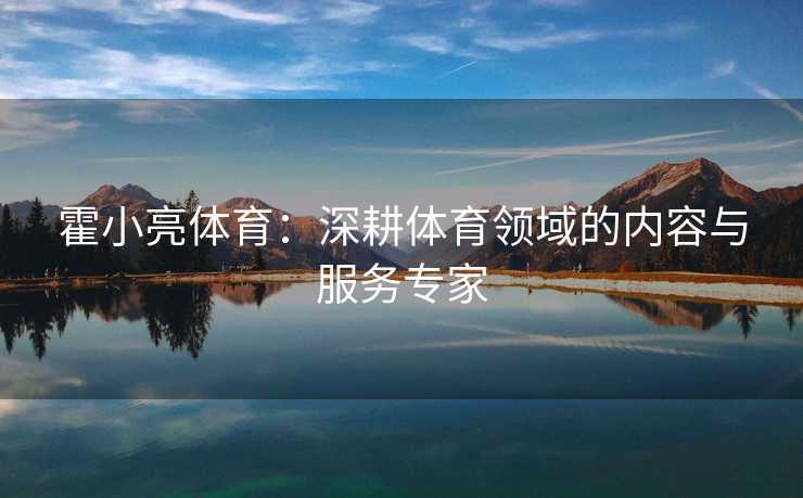 霍小亮体育：深耕体育领域的内容与服务专家