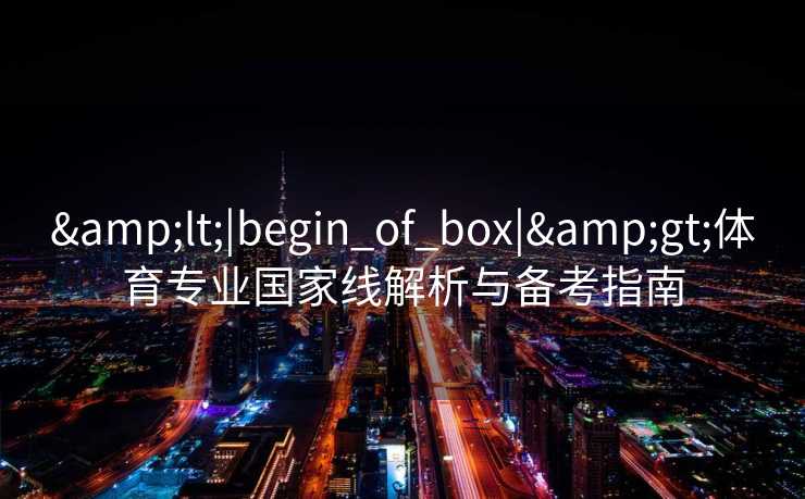 &lt;|begin_of_box|&gt;体育专业国家线解析与备考指南