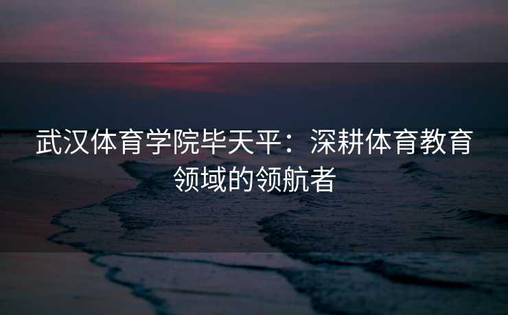 武汉体育学院毕天平：深耕体育教育领域的领航者