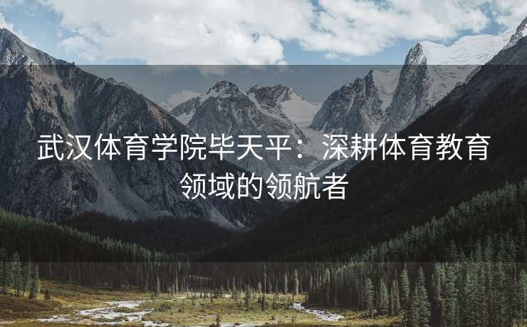 武汉体育学院毕天平：深耕体育教育领域的领航者