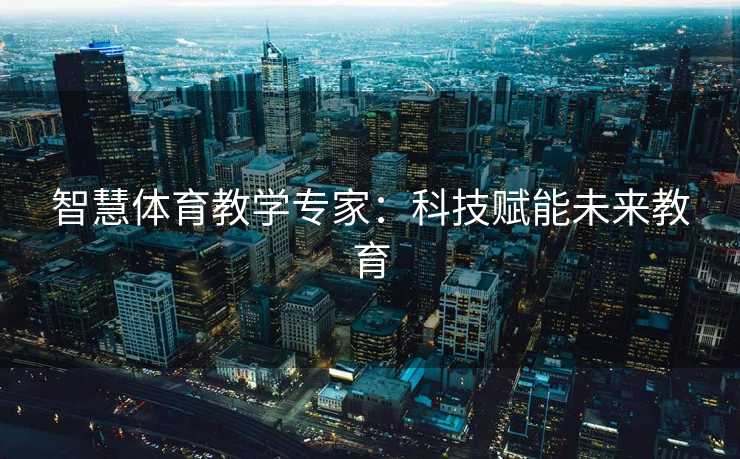 智慧体育教学专家：科技赋能未来教育