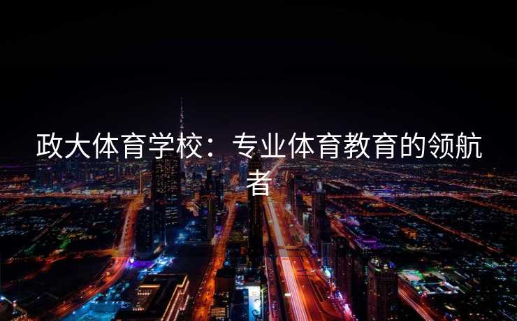 政大体育学校：专业体育教育的领航者