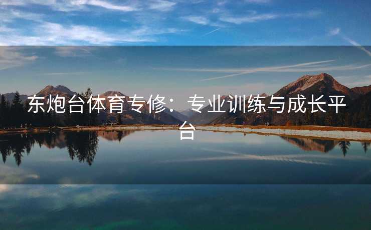 东炮台体育专修：专业训练与成长平台
