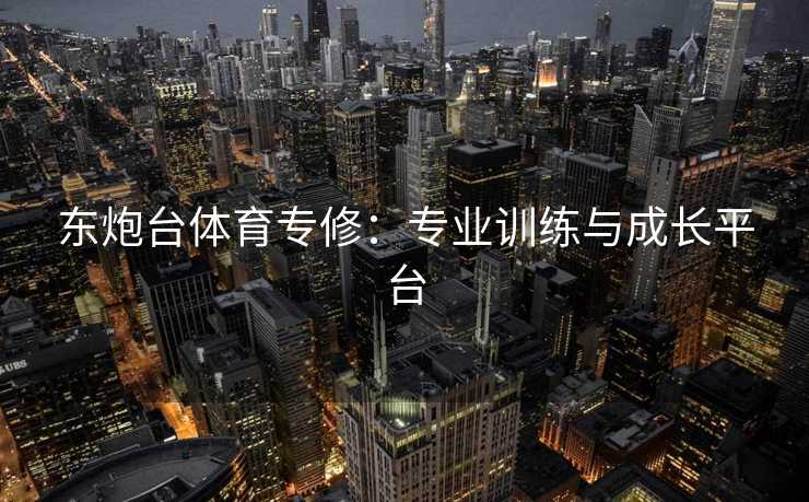 东炮台体育专修：专业训练与成长平台