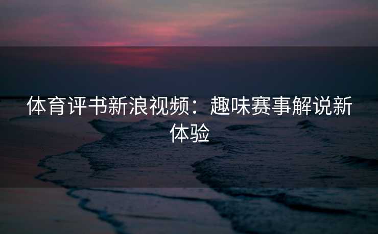 体育评书新浪视频：趣味赛事解说新体验
