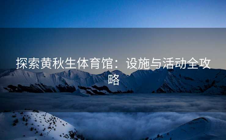 探索黄秋生体育馆：设施与活动全攻略