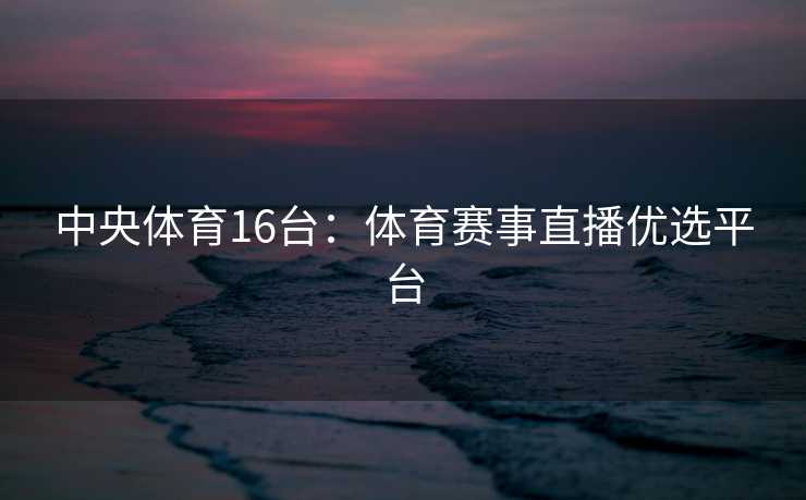 中央体育16台：体育赛事直播优选平台