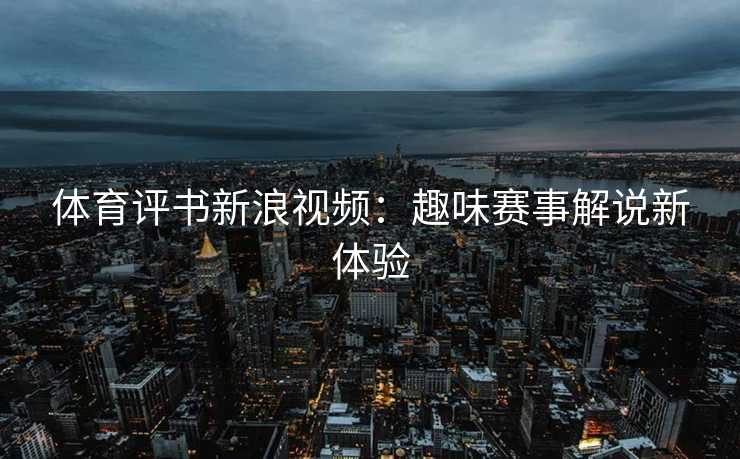 体育评书新浪视频：趣味赛事解说新体验