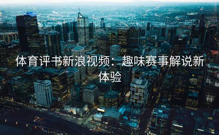 体育评书新浪视频：趣味赛事解说新体验