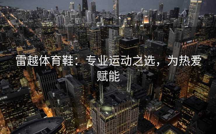 雷越体育鞋：专业运动之选，为热爱赋能