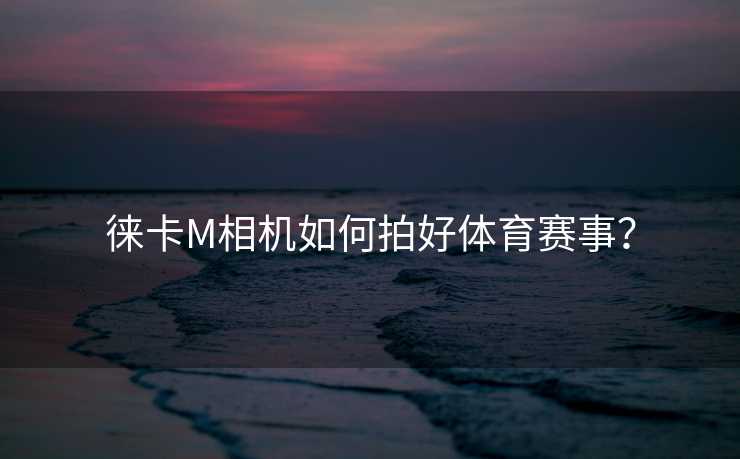 徕卡M相机如何拍好体育赛事？