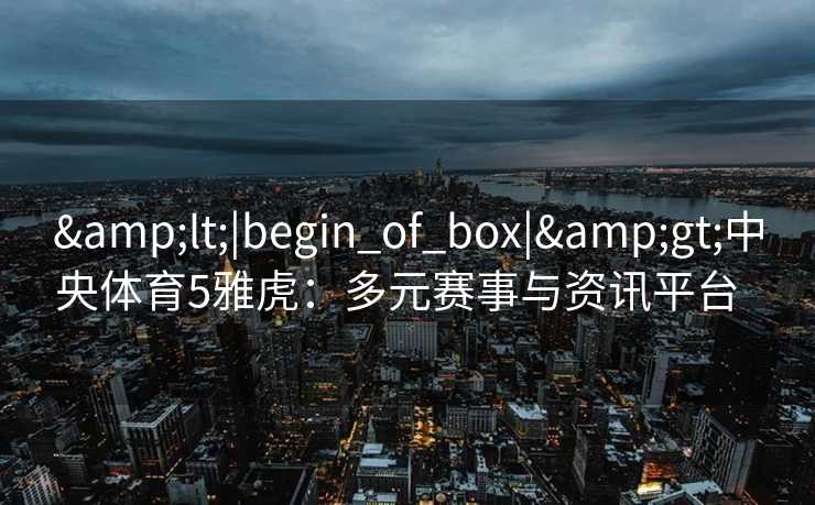 &lt;|begin_of_box|&gt;中央体育5雅虎：多元赛事与资讯平台  